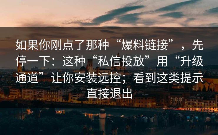 如果你刚点了那种“爆料链接”，先停一下：这种“私信投放”用“升级通道”让你安装远控；看到这类提示直接退出