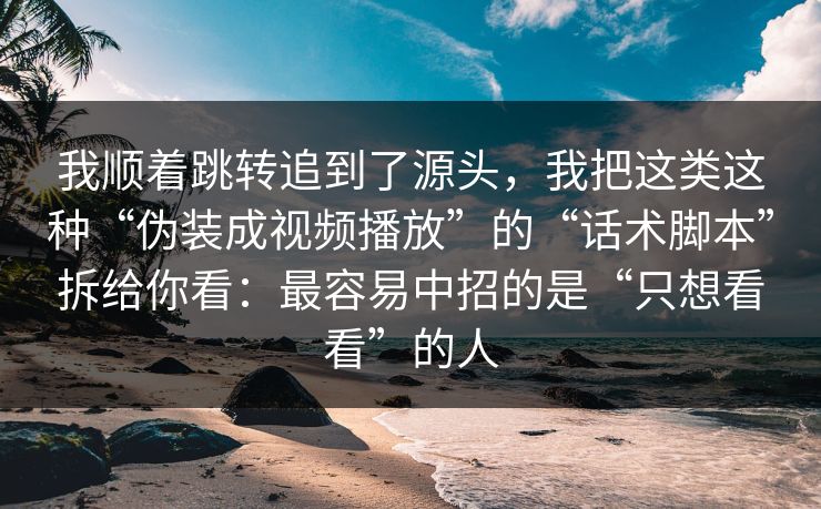 我顺着跳转追到了源头，我把这类这种“伪装成视频播放”的“话术脚本”拆给你看：最容易中招的是“只想看看”的人