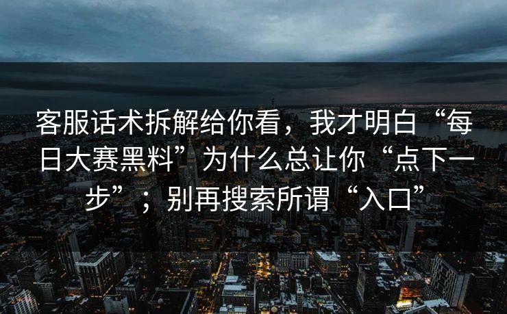 客服话术拆解给你看，我才明白“每日大赛黑料”为什么总让你“点下一步”；别再搜索所谓“入口”