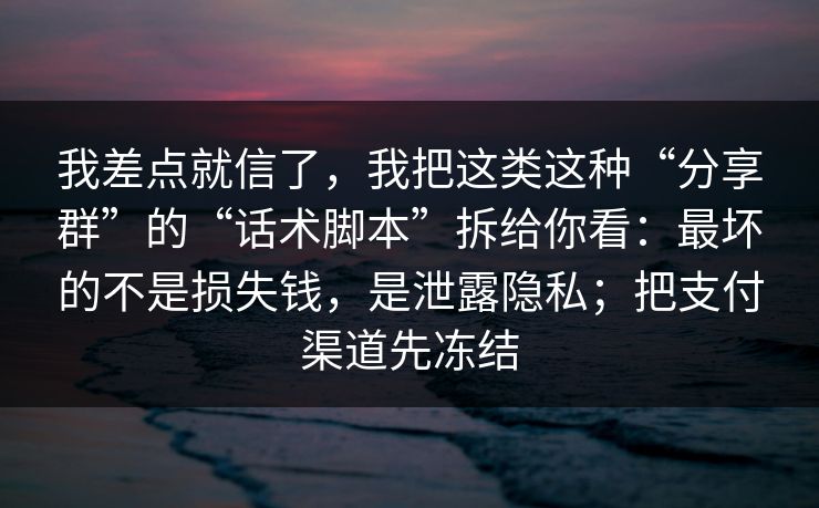 我差点就信了,我把这类这种“分享群”的“话术脚本”拆给你看:最坏的不是损失钱,是泄露隐私;把支付渠道先冻结 我差点就信了,我把这类这种“分享群”的“话术脚本”拆给你看:最坏的不是损失钱,是泄露隐私;把支付渠道先冻结