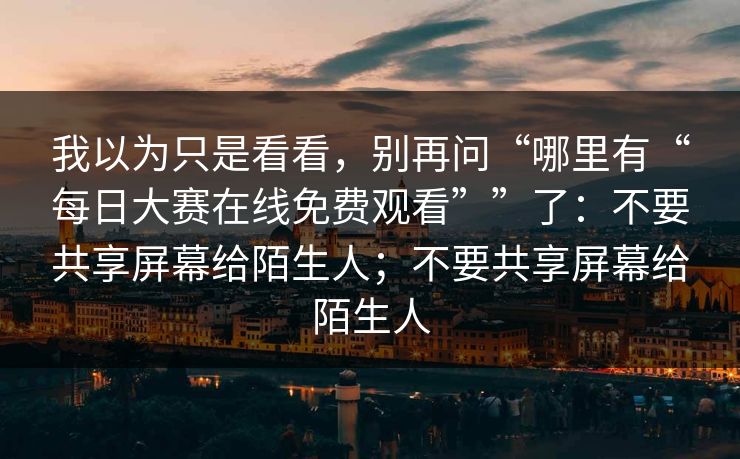 我以为只是看看,别再问“哪里有“每日大赛在线免费观看””了:不要共享屏幕给陌生人;不要共享屏幕给陌生人 我以为只是看看,别再问“哪里有“每日大赛在线免费观看””了:不要共享屏幕给陌生人;不要共享屏幕给陌生人