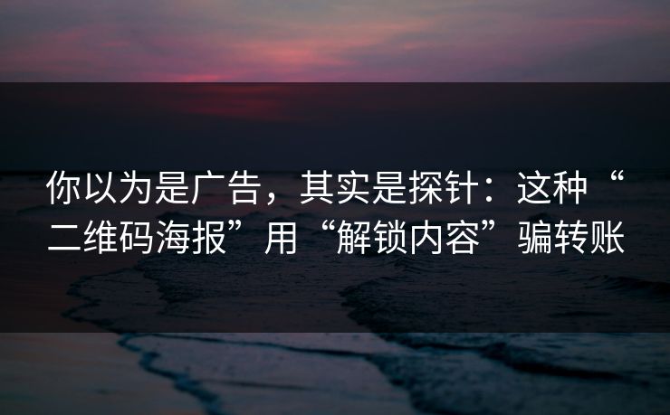 你以为是广告,其实是探针:这种“二维码海报”用“解锁内容”骗转账 你以为是广告,其实是探针:这种“二维码海报”用“解锁内容”骗转账