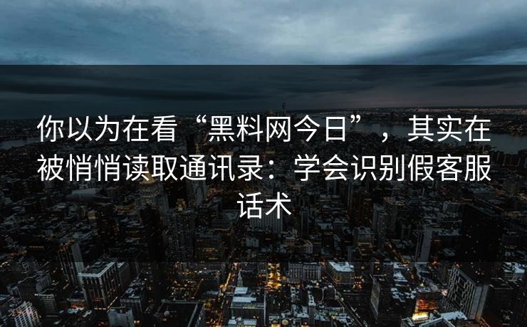你以为在看“黑料网今日”,其实在被悄悄读取通讯录:学会识别假客服话术 你以为在看“黑料网今日”,其实在被悄悄读取通讯录:学会识别假客服话术