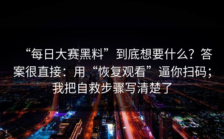 “每日大赛黑料”到底想要什么？答案很直接：用“恢复观看”逼你扫码；我把自救步骤写清楚了