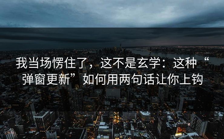 我当场愣住了，这不是玄学：这种“弹窗更新”如何用两句话让你上钩