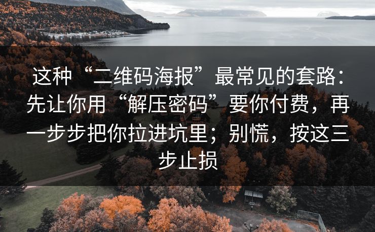 这种“二维码海报”最常见的套路：先让你用“解压密码”要你付费，再一步步把你拉进坑里；别慌，按这三步止损