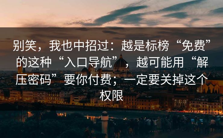 别笑，我也中招过：越是标榜“免费”的这种“入口导航”，越可能用“解压密码”要你付费；一定要关掉这个权限