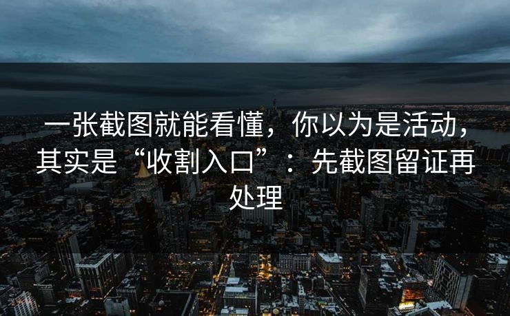 一张截图就能看懂，你以为是活动，其实是“收割入口”：先截图留证再处理