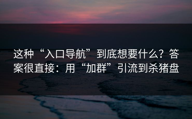 这种“入口导航”到底想要什么？答案很直接：用“加群”引流到杀猪盘