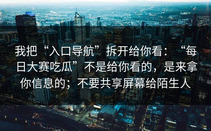 我把“入口导航”拆开给你看：“每日大赛吃瓜”不是给你看的，是来拿你信息的；不要共享屏幕给陌生人