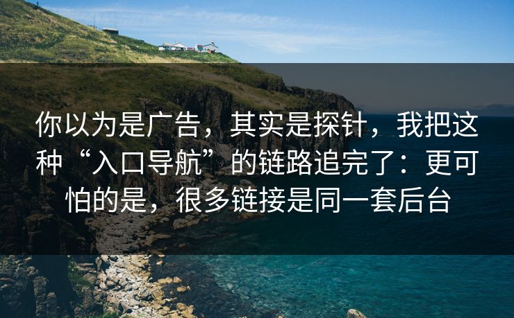 你以为是广告，其实是探针，我把这种“入口导航”的链路追完了：更可怕的是，很多链接是同一套后台