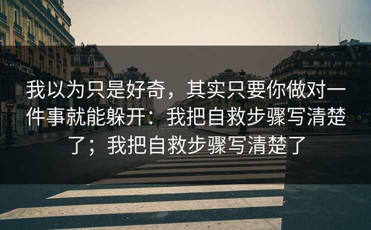 我以为只是好奇，其实只要你做对一件事就能躲开：我把自救步骤写清楚了；我把自救步骤写清楚了