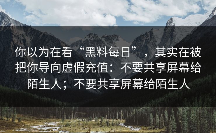 你以为在看“黑料每日”，其实在被把你导向虚假充值：不要共享屏幕给陌生人；不要共享屏幕给陌生人