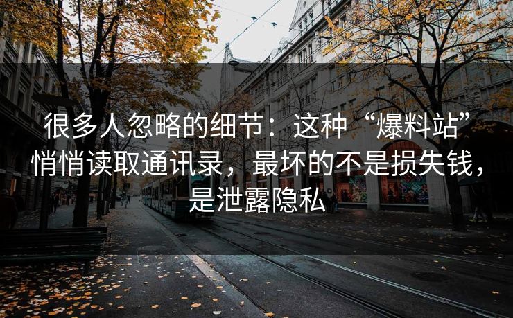 很多人忽略的细节：这种“爆料站”悄悄读取通讯录，最坏的不是损失钱，是泄露隐私