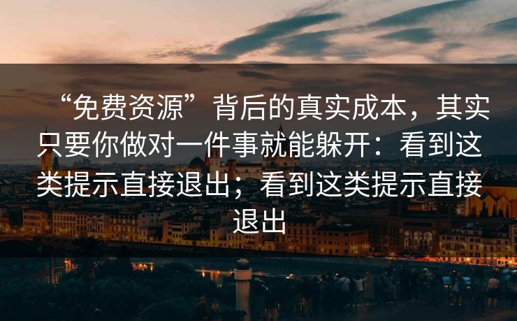“免费资源”背后的真实成本，其实只要你做对一件事就能躲开：看到这类提示直接退出；看到这类提示直接退出