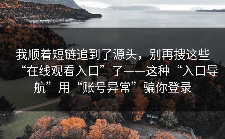 我顺着短链追到了源头，别再搜这些“在线观看入口”了——这种“入口导航”用“账号异常”骗你登录