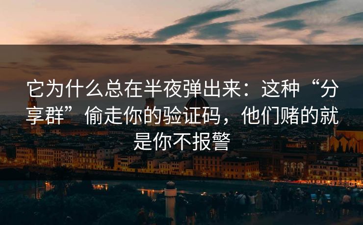 它为什么总在半夜弹出来：这种“分享群”偷走你的验证码，他们赌的就是你不报警