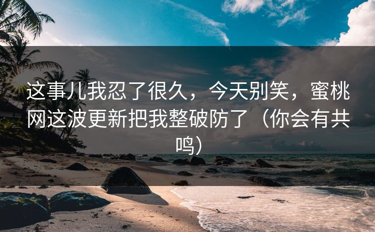 这事儿我忍了很久，今天别笑，蜜桃网这波更新把我整破防了（你会有共鸣）