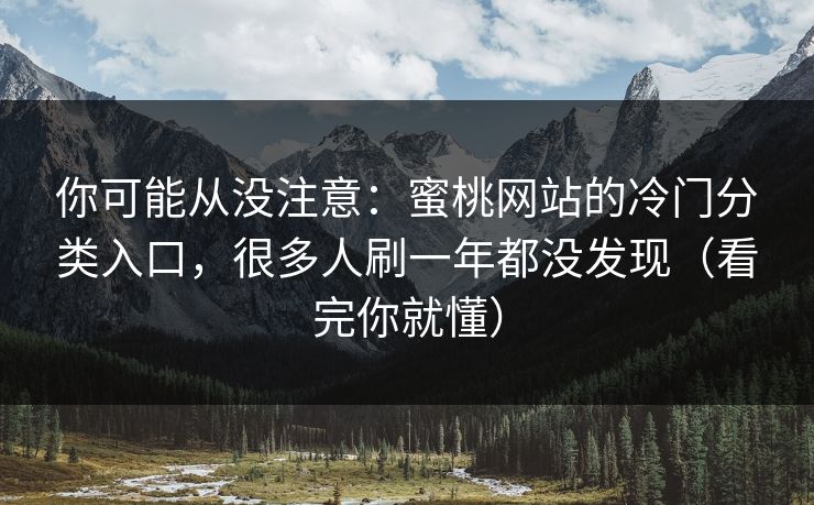 你可能从没注意：蜜桃网站的冷门分类入口，很多人刷一年都没发现（看完你就懂）