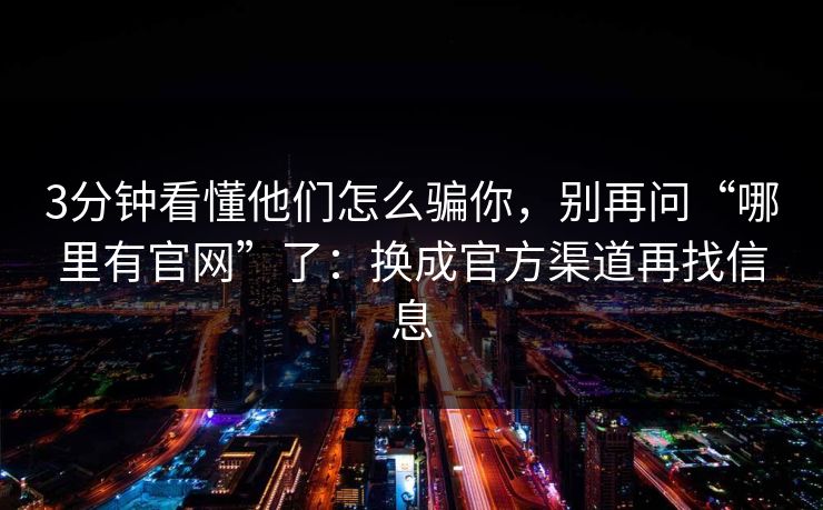 3分钟看懂他们怎么骗你，别再问“哪里有官网”了：换成官方渠道再找信息