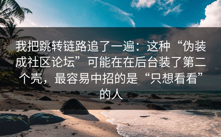 我把跳转链路追了一遍：这种“伪装成社区论坛”可能在在后台装了第二个壳，最容易中招的是“只想看看”的人