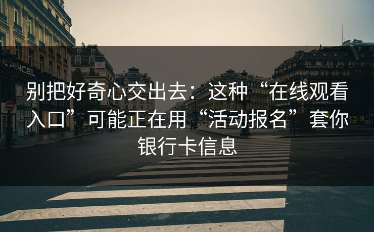 别把好奇心交出去：这种“在线观看入口”可能正在用“活动报名”套你银行卡信息