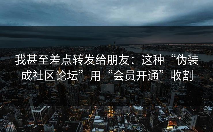 我甚至差点转发给朋友：这种“伪装成社区论坛”用“会员开通”收割