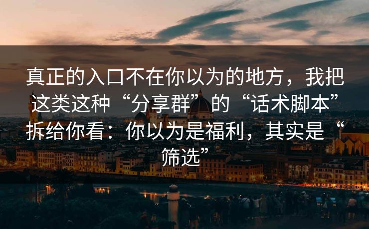 真正的入口不在你以为的地方，我把这类这种“分享群”的“话术脚本”拆给你看：你以为是福利，其实是“筛选”