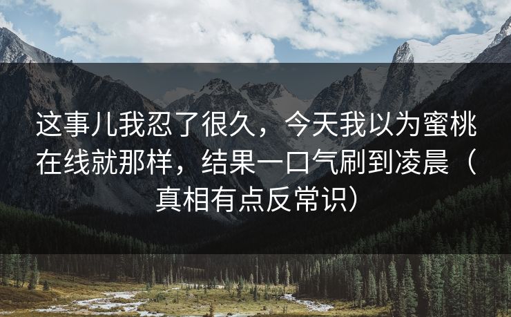 这事儿我忍了很久，今天我以为蜜桃在线就那样，结果一口气刷到凌晨（真相有点反常识）