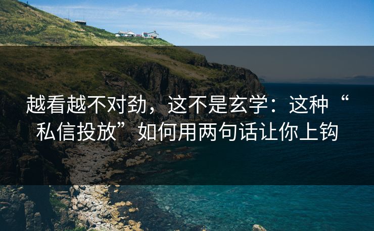 越看越不对劲，这不是玄学：这种“私信投放”如何用两句话让你上钩