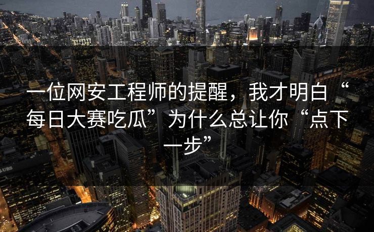 一位网安工程师的提醒，我才明白“每日大赛吃瓜”为什么总让你“点下一步”