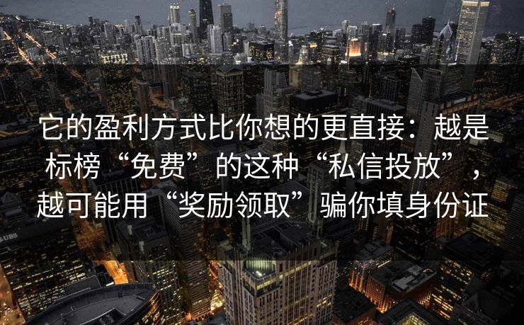 它的盈利方式比你想的更直接：越是标榜“免费”的这种“私信投放”，越可能用“奖励领取”骗你填身份证