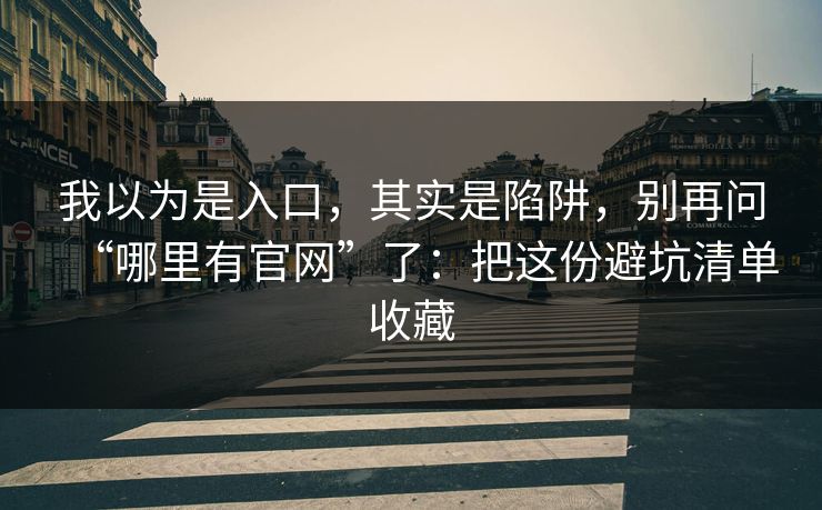 我以为是入口，其实是陷阱，别再问“哪里有官网”了：把这份避坑清单收藏