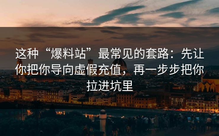 这种“爆料站”最常见的套路：先让你把你导向虚假充值，再一步步把你拉进坑里