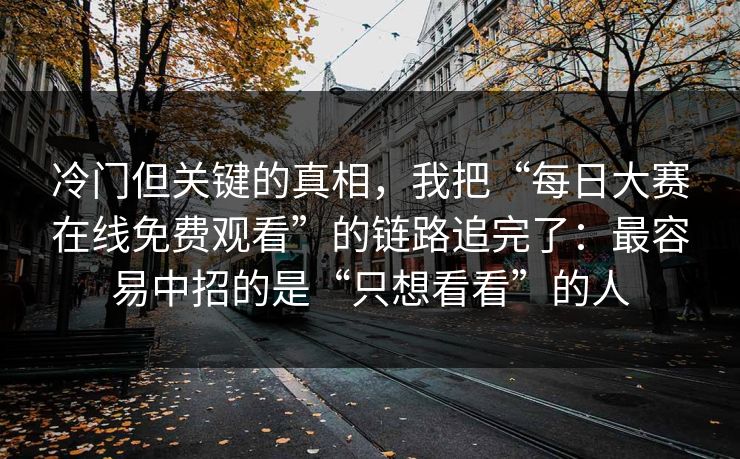 冷门但关键的真相，我把“每日大赛在线免费观看”的链路追完了：最容易中招的是“只想看看”的人