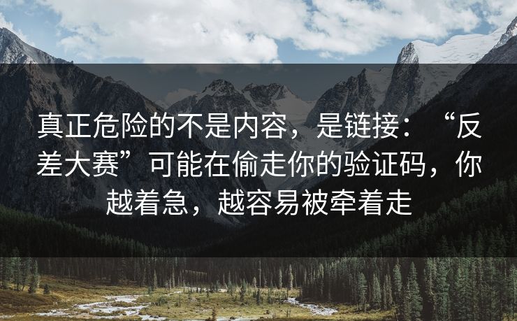 真正危险的不是内容，是链接：“反差大赛”可能在偷走你的验证码，你越着急，越容易被牵着走