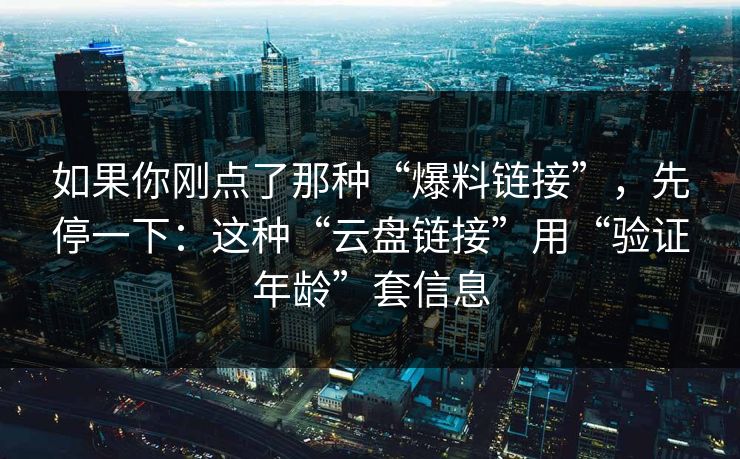 如果你刚点了那种“爆料链接”，先停一下：这种“云盘链接”用“验证年龄”套信息