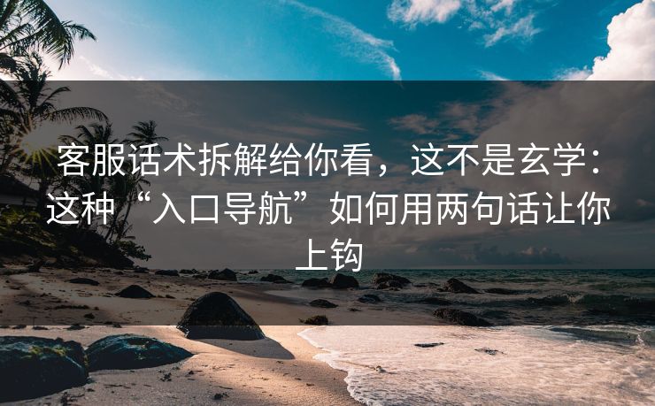 客服话术拆解给你看，这不是玄学：这种“入口导航”如何用两句话让你上钩