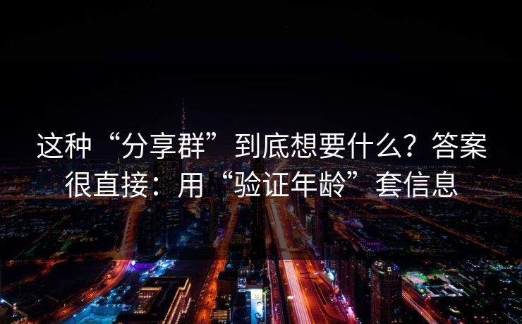 这种“分享群”到底想要什么？答案很直接：用“验证年龄”套信息