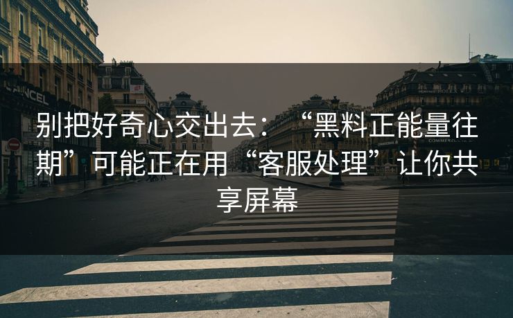 别把好奇心交出去：“黑料正能量往期”可能正在用“客服处理”让你共享屏幕
