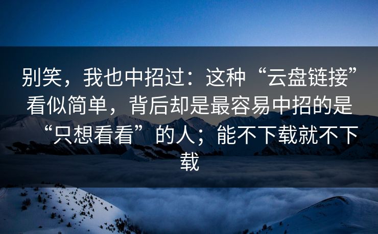 别笑，我也中招过：这种“云盘链接”看似简单，背后却是最容易中招的是“只想看看”的人；能不下载就不下载