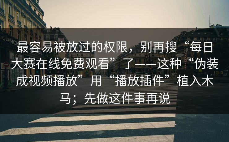 最容易被放过的权限，别再搜“每日大赛在线免费观看”了——这种“伪装成视频播放”用“播放插件”植入木马；先做这件事再说