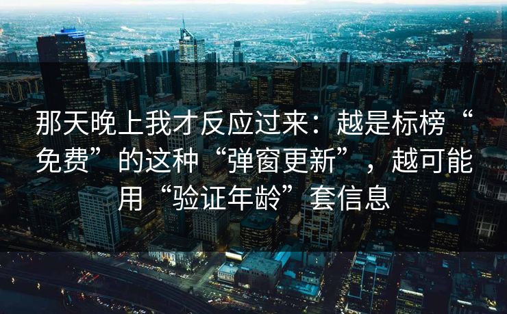 那天晚上我才反应过来：越是标榜“免费”的这种“弹窗更新”，越可能用“验证年龄”套信息