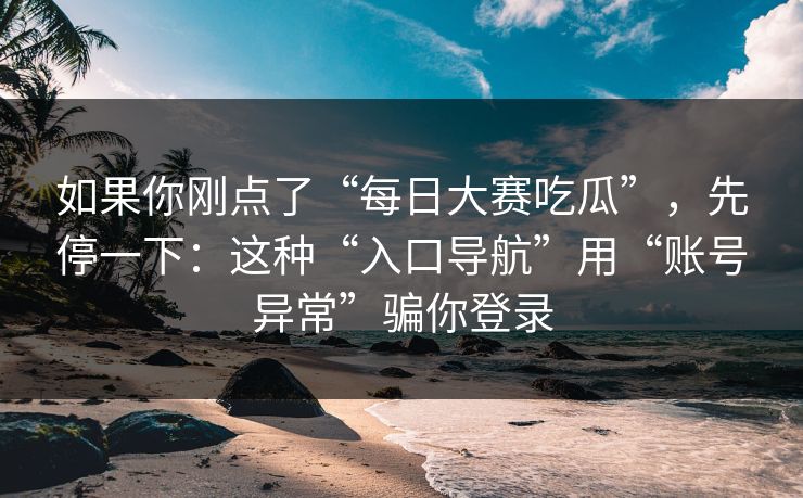 如果你刚点了“每日大赛吃瓜”，先停一下：这种“入口导航”用“账号异常”骗你登录