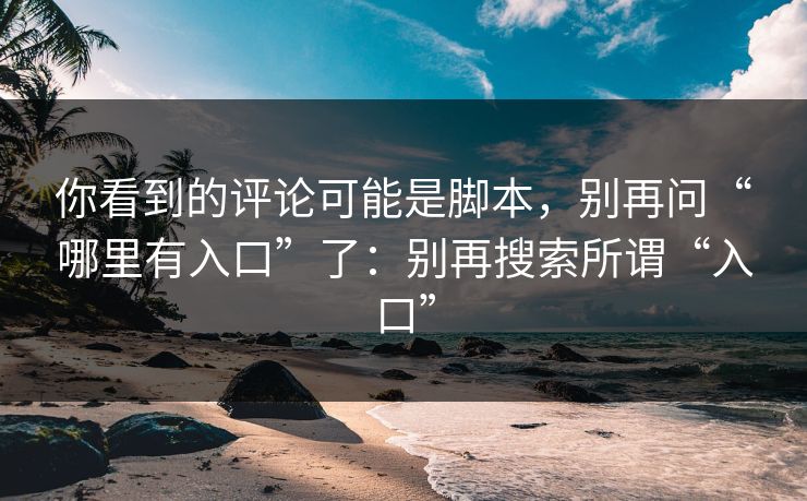 你看到的评论可能是脚本，别再问“哪里有入口”了：别再搜索所谓“入口”