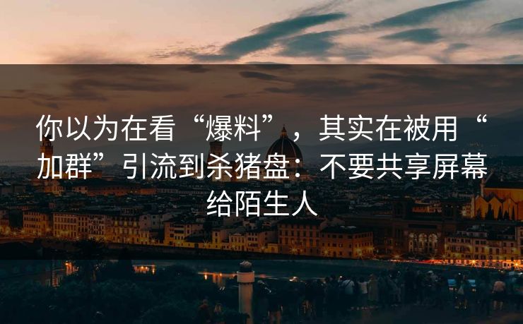 你以为在看“爆料”，其实在被用“加群”引流到杀猪盘：不要共享屏幕给陌生人
