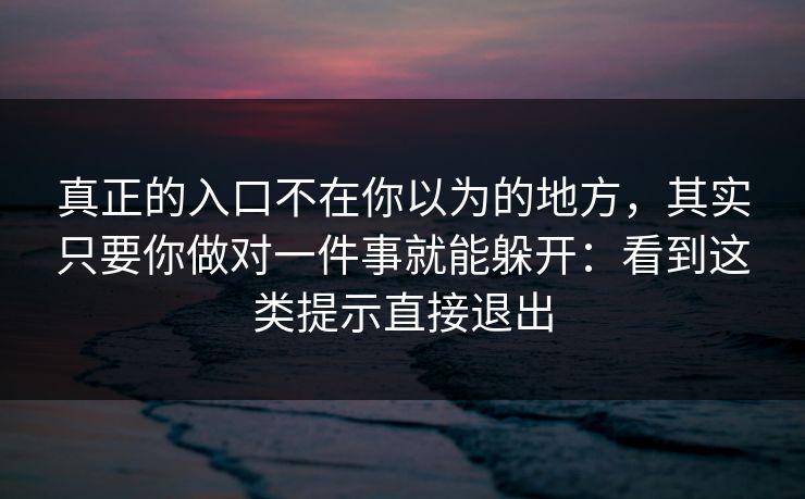 真正的入口不在你以为的地方，其实只要你做对一件事就能躲开：看到这类提示直接退出
