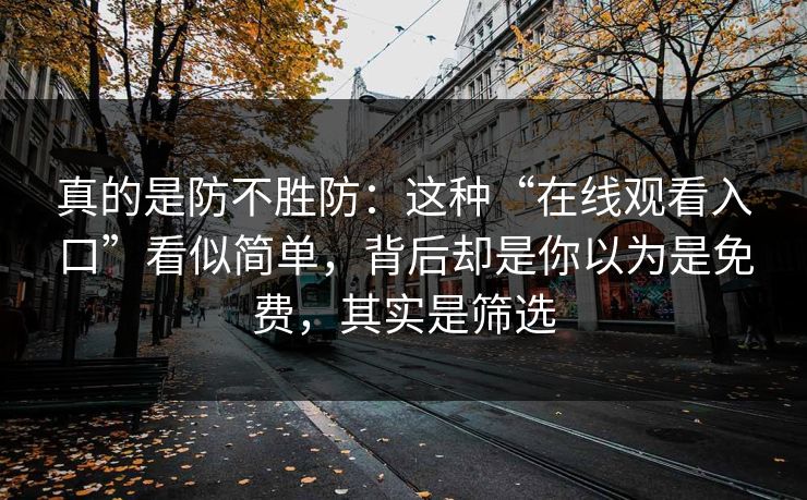 真的是防不胜防：这种“在线观看入口”看似简单，背后却是你以为是免费，其实是筛选