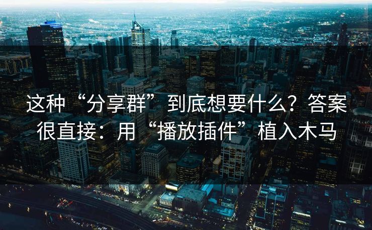 这种“分享群”到底想要什么？答案很直接：用“播放插件”植入木马