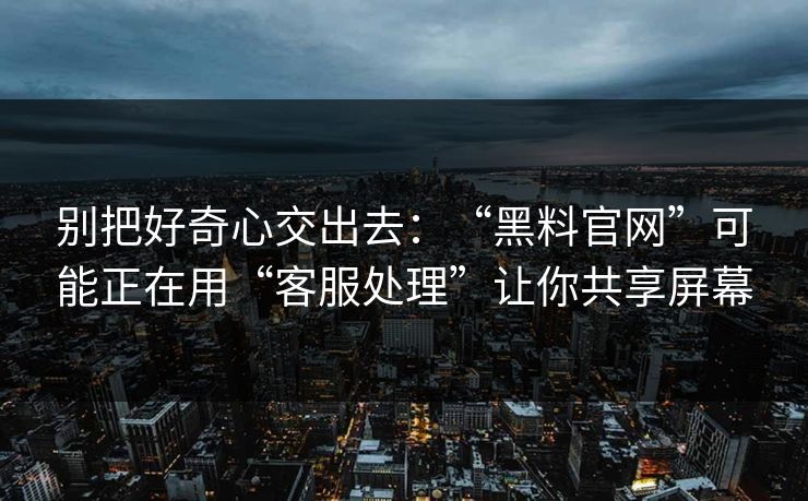 别把好奇心交出去：“黑料官网”可能正在用“客服处理”让你共享屏幕
